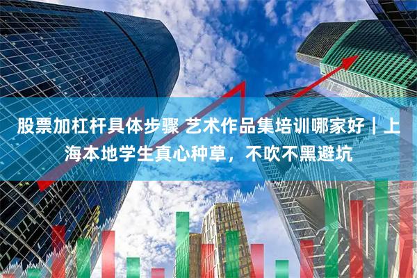 股票加杠杆具体步骤 艺术作品集培训哪家好｜上海本地学生真心种草，不吹不黑避坑