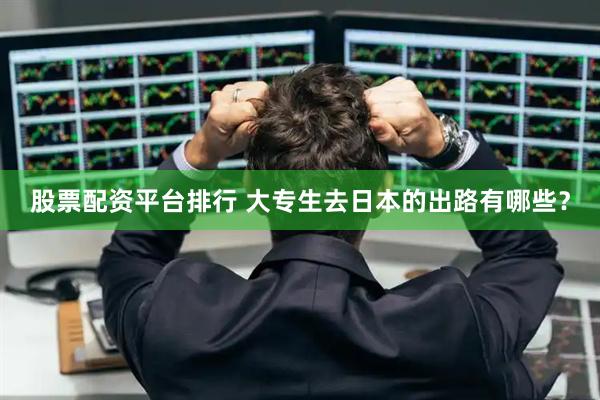 股票配资平台排行 大专生去日本的出路有哪些？