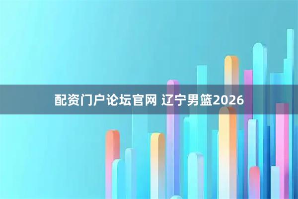 配资门户论坛官网 辽宁男篮2026