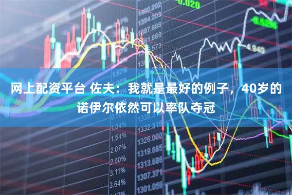 网上配资平台 佐夫：我就是最好的例子，40岁的诺伊尔依然可以率队夺冠