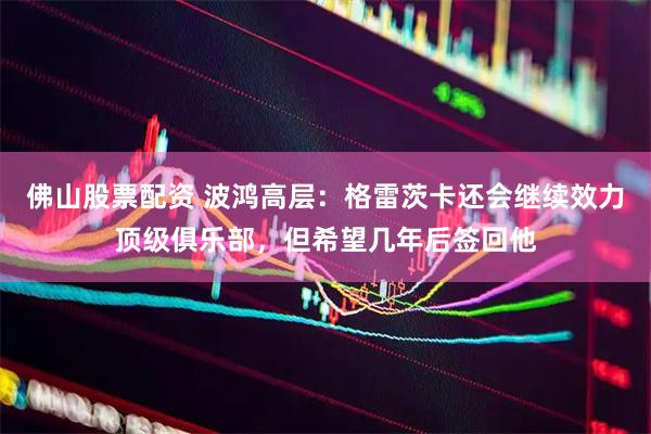 佛山股票配资 波鸿高层：格雷茨卡还会继续效力顶级俱乐部，但希望几年后签回他