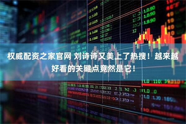 权威配资之家官网 刘诗诗又美上了热搜！越来越好看的关键点竟然是它！
