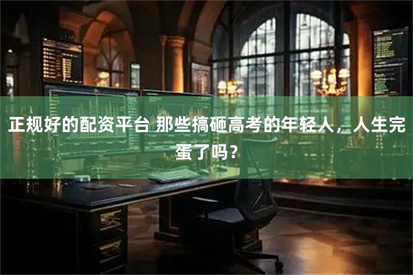 正规好的配资平台 那些搞砸高考的年轻人，人生完蛋了吗？