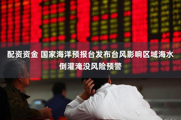 配资资金 国家海洋预报台发布台风影响区域海水倒灌淹没风险预警