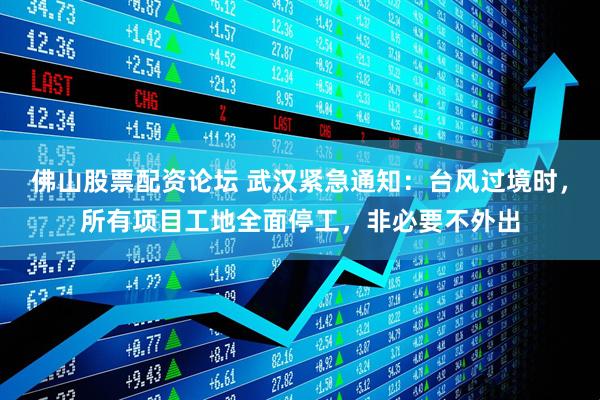 佛山股票配资论坛 武汉紧急通知：台风过境时，所有项目工地全面停工，非必要不外出