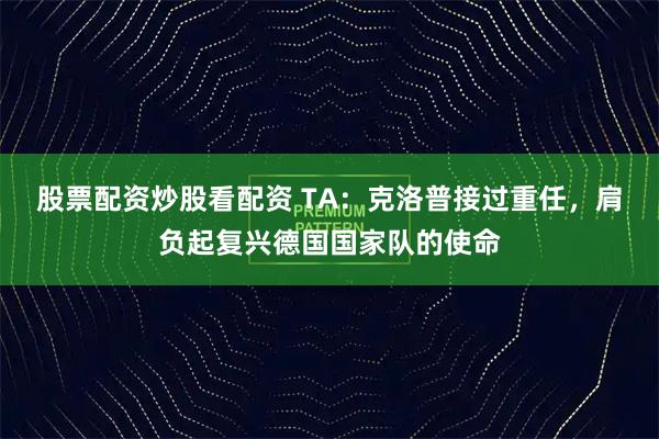 股票配资炒股看配资 TA：克洛普接过重任，肩负起复兴德国国家队的使命