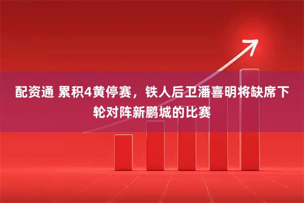 配资通 累积4黄停赛，铁人后卫潘喜明将缺席下轮对阵新鹏城的比赛