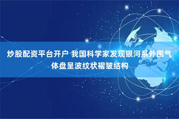 炒股配资平台开户 我国科学家发现银河系外围气体盘呈波纹状褶皱结构