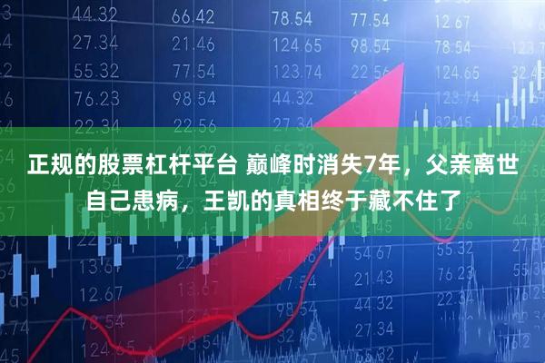 正规的股票杠杆平台 巅峰时消失7年，父亲离世自己患病，王凯的真相终于藏不住了