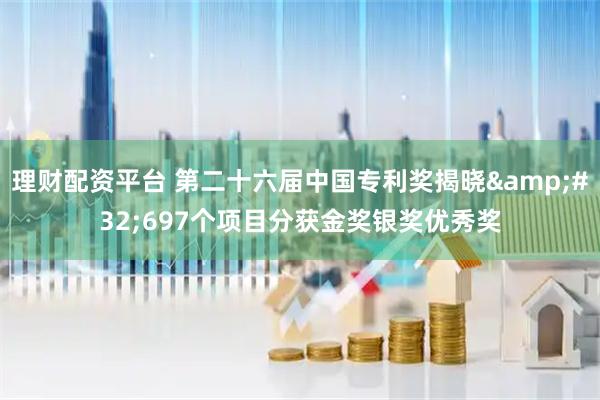 理财配资平台 第二十六届中国专利奖揭晓 697个项目分获金奖银奖优秀奖