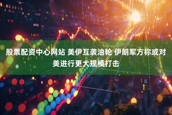 股票配资中心网站 美伊互袭油轮 伊朗军方称或对美进行更大规模打击