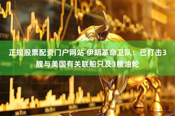正规股票配资门户网站 伊朗革命卫队：已打击3艘与美国有关联船只及3艘油轮