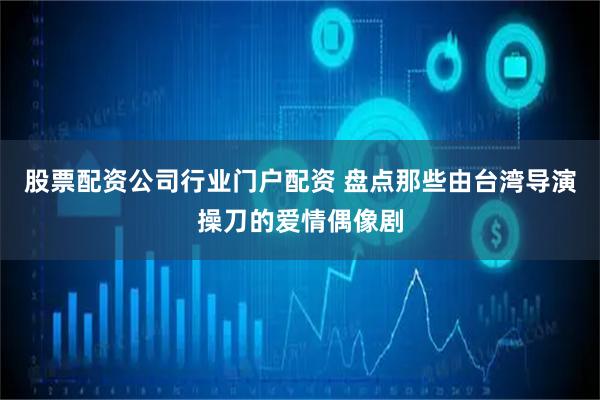 股票配资公司行业门户配资 盘点那些由台湾导演操刀的爱情偶像剧