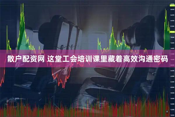 散户配资网 这堂工会培训课里藏着高效沟通密码