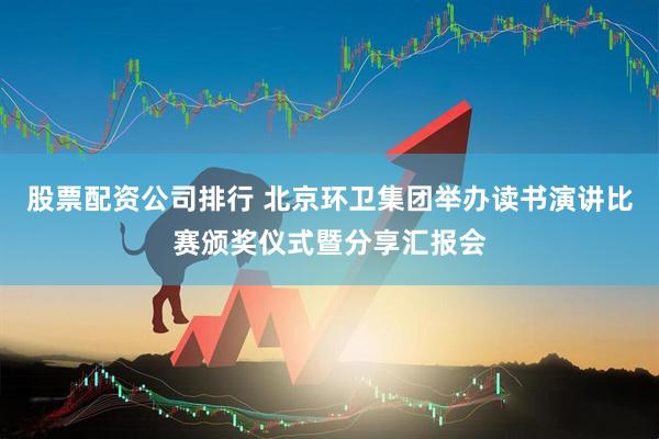 股票配资公司排行 北京环卫集团举办读书演讲比赛颁奖仪式暨分享汇报会